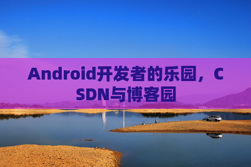 Android开发者的乐园,CSDN与博客园