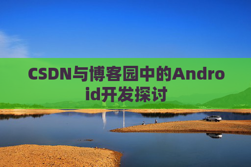 CSDN与博客园中的Android开发探讨